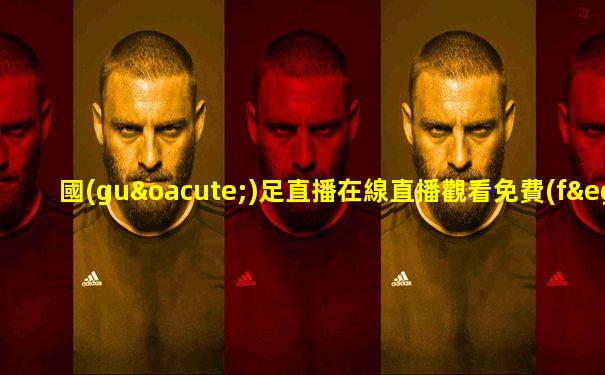 國(guó)足直播在線直播觀看免費(fèi)